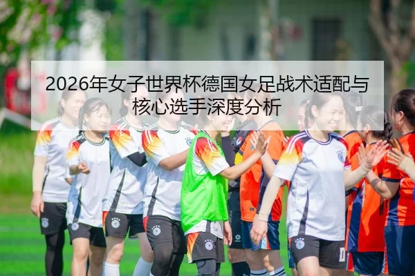 2026年女子世界杯德国女足战术适配与核心选手深度分析