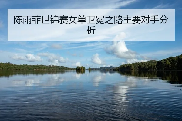 陈雨菲世锦赛女单卫冕之路主要对手分析