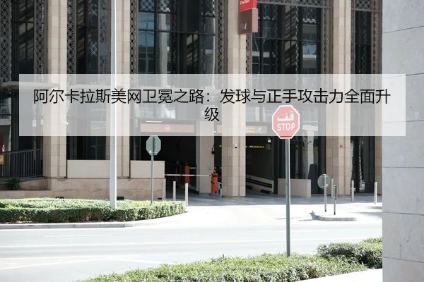 阿尔卡拉斯美网卫冕之路：发球与正手攻击力全面升级