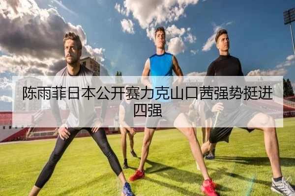 陈雨菲日本公开赛力克山口茜强势挺进四强