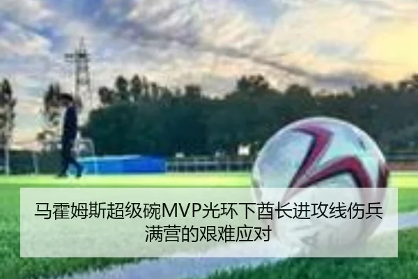 马霍姆斯超级碗MVP光环下酋长进攻线伤兵满营的艰难应对