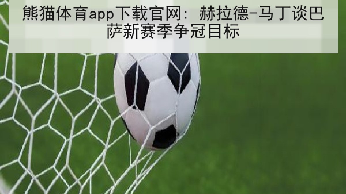 熊猫体育app下载官网: 赫拉德-马丁谈巴萨新赛季争冠目标 熊猫体育app下载官网: 赫拉德-马丁谈巴萨新赛季争冠目标