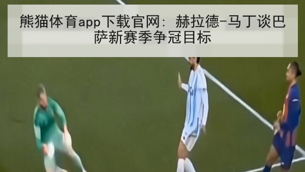 熊猫体育app下载官网: 赫拉德-马丁谈巴萨新赛季争冠目标