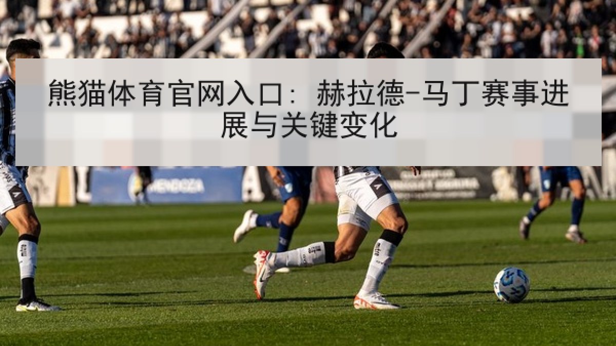 熊猫体育官网入口: 赫拉德-马丁赛事进展与关键变化