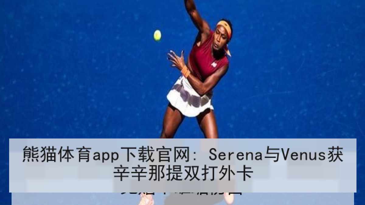 熊猫体育app下载官网: Serena与Venus获辛辛那提双打外卡
