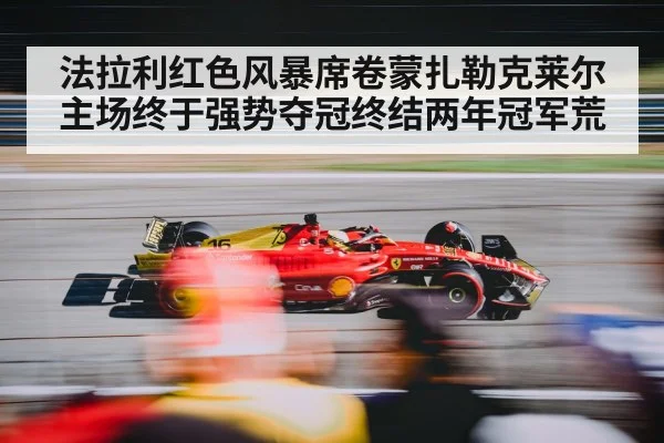 法拉利红色风暴席卷蒙扎勒克莱尔主场终于强势夺冠终结两年冠军荒