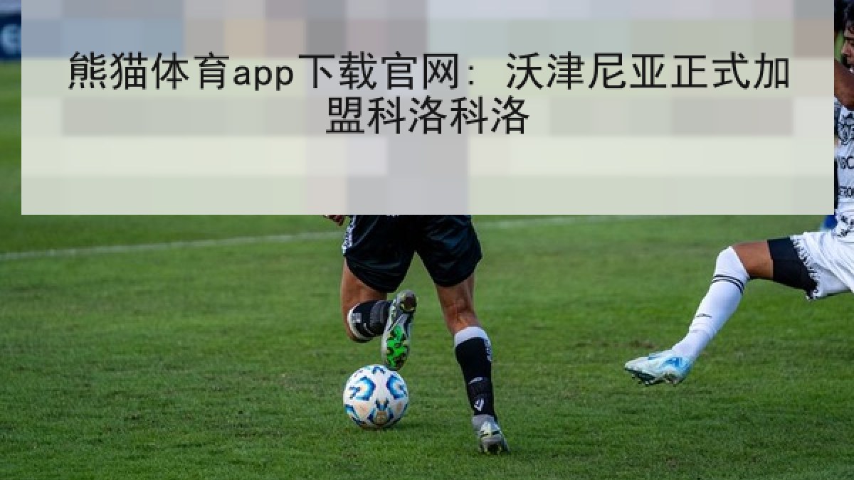 熊猫体育app下载官网: 沃津尼亚正式加盟科洛科洛 熊猫体育app下载官网: 沃津尼亚正式加盟科洛科洛