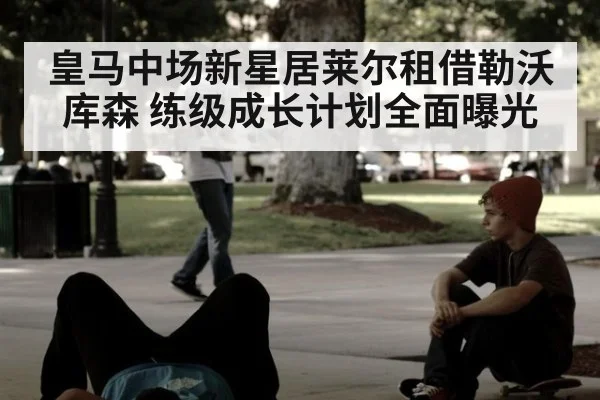皇马中场新星居莱尔租借勒沃库森 练级成长计划全面曝光