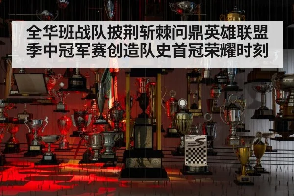 全华班战队披荆斩棘问鼎英雄联盟季中冠军赛创造队史首冠荣耀时刻