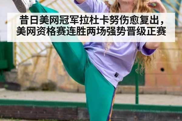 昔日美网冠军拉杜卡努伤愈复出，美网资格赛连胜两场强势晋级正赛