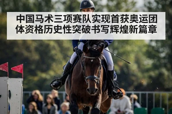 中国马术三项赛队实现首获奥运团体资格历史性突破书写辉煌新篇章