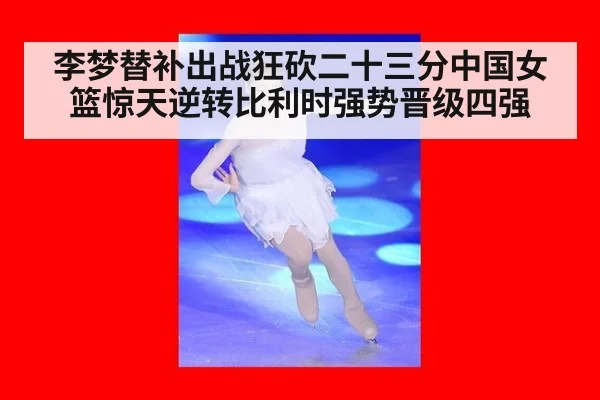 李梦替补出战狂砍二十三分中国女篮惊天逆转比利时强势晋级四强